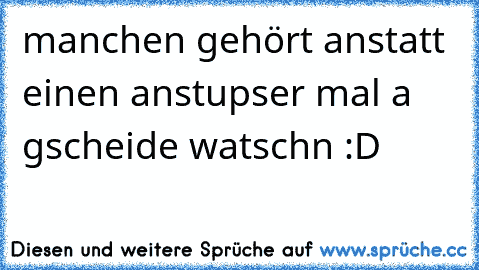 manchen gehört anstatt einen anstupser mal a gscheide watschn :D