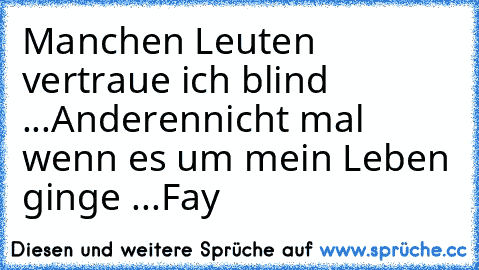 Manchen Leuten vertraue ich blind ...
Anderennicht mal wenn es um mein Leben ginge ...
Fay