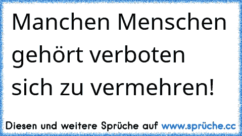 Manchen Menschen gehört verboten sich zu vermehren!