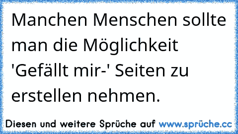 Manchen Menschen sollte man die Möglichkeit 'Gefällt mir-' Seiten zu erstellen nehmen.