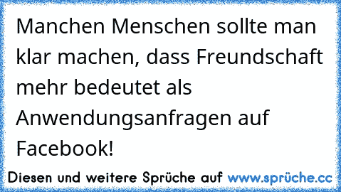 Manchen Menschen sollte man klar machen, dass Freundschaft mehr bedeutet als Anwendungsanfragen auf Facebook!