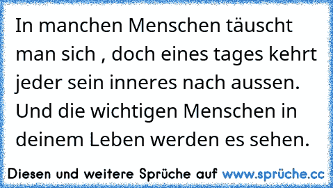 In manchen Menschen täuscht man sich , doch eines tages kehrt jeder sein inneres nach aussen. Und die wichtigen Menschen in deinem Leben werden es sehen.