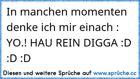 In manchen momenten denke ich mir einach : YO.! HAU REIN DIGGA :D :D :D