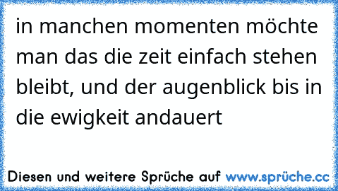 in manchen momenten möchte man das die zeit einfach stehen bleibt, und der augenblick bis in die ewigkeit andauert