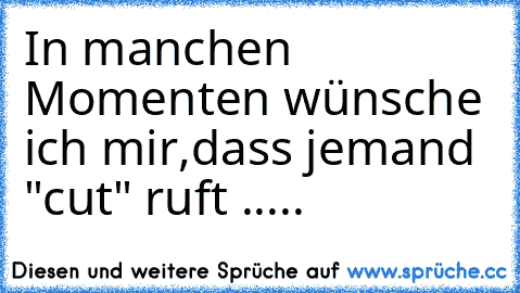 In manchen Momenten wünsche ich mir,dass jemand "cut" ruft .....♥