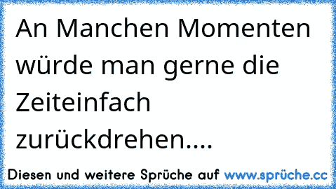 An Manchen Momenten
 würde man gerne die Zeit
einfach zurückdrehen....