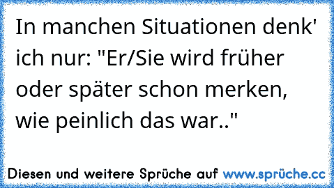 In manchen Situationen denk' ich nur: "Er/Sie wird früher oder später schon merken, wie peinlich das war.."