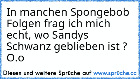 In manchen Spongebob Folgen frag ich mich echt, wo Sandys Schwanz geblieben ist ? O.o