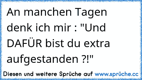 An manchen Tagen denk ich mir : "Und DAFÜR bist du extra aufgestanden ?!"