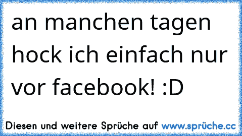 an manchen tagen hock ich einfach nur vor facebook! :D