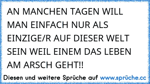 AN MANCHEN TAGEN WILL MAN EINFACH NUR ALS EINZIGE/R AUF DIESER WELT SEIN WEIL EINEM DAS LEBEN AM ARSCH GEHT!!