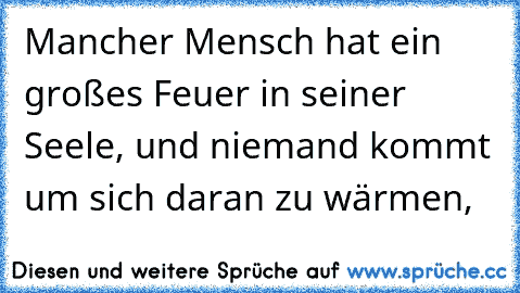 Mancher Mensch hat ein großes Feuer in seiner Seele, und niemand kommt um sich daran zu wärmen,