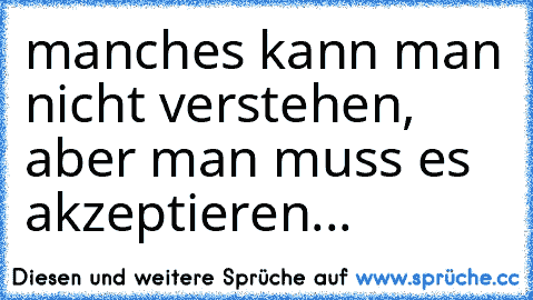 manches kann man nicht verstehen, aber man muss es akzeptieren...