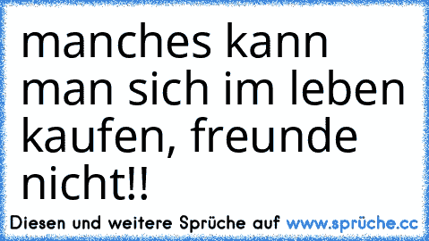 manches kann man sich im leben kaufen, freunde nicht!!