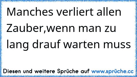 Manches verliert allen Zauber,wenn man zu lang drauf warten muss