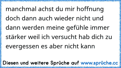 manchmal achst du mir hoffnung doch dann auch wieder nicht und dann werden meine gefühle immer stärker weil ich versucht hab dich zu e´vergessen es aber nicht kann ♥