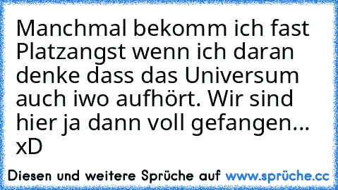 Manchmal bekomm ich fast Platzangst wenn ich daran denke dass das Universum auch iwo aufhört. Wir sind hier ja dann voll gefangen... xD