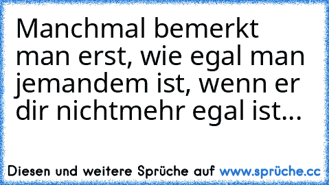 Manchmal bemerkt man erst, wie egal man jemandem ist, wenn er dir nichtmehr egal ist...