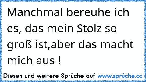 Manchmal bereuhe ich es, das mein Stolz so groß ist,aber das macht mich aus !