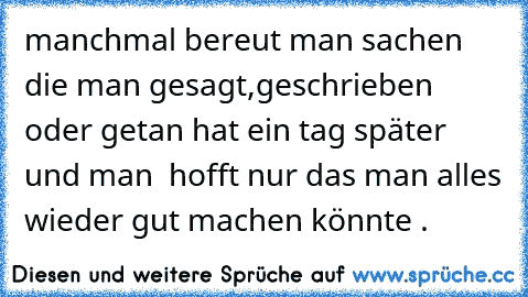 manchmal bereut man sachen die man gesagt,geschrieben oder getan hat ein tag später und man  hofft nur das man alles wieder gut machen könnte ♥.