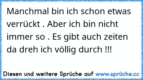 Manchmal bin ich schon etwas verrückt . Aber ich bin nicht immer so . Es gibt auch zeiten da dreh ich völlig durch !!! ☺