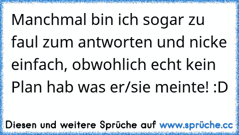 Manchmal bin ich sogar zu faul zum antworten und nicke einfach, obwohlich echt kein Plan hab was er/sie meinte! :D