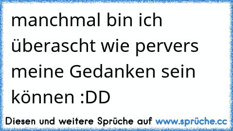 manchmal bin ich überascht wie pervers meine Gedanken sein können :DD