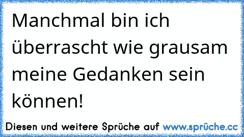 Manchmal bin ich überrascht wie grausam meine Gedanken sein können!