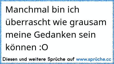 Manchmal bin ich überrascht wie grausam meine Gedanken sein können :O