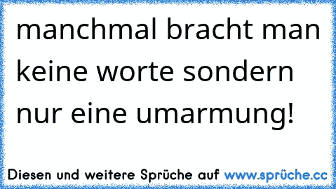 manchmal bracht man keine worte sondern nur eine umarmung!