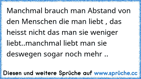 Manchmal brauch man Abstand von den Menschen die man liebt , das heisst nicht das man sie weniger liebt..
manchmal liebt man sie deswegen sogar noch mehr ..♥