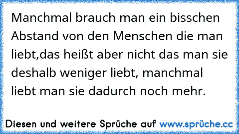 Manchmal brauch man ein bisschen Abstand von den Menschen die man liebt,
das heißt aber nicht das man sie deshalb weniger liebt, manchmal liebt man sie dadurch noch mehr.