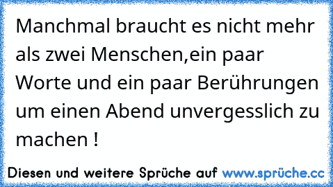 Manchmal braucht es nicht mehr als zwei Menschen,ein paar Worte und ein paar Berührungen um einen Abend unvergesslich zu machen ! ♥