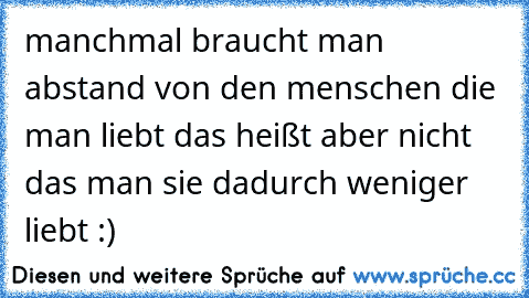 manchmal braucht man abstand von den menschen die man liebt das heißt aber nicht das man sie dadurch weniger liebt :)