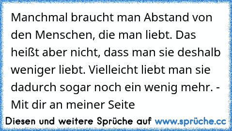 Manchmal braucht man Abstand von den Menschen, die man liebt. Das heißt aber nicht, dass man sie deshalb weniger liebt. Vielleicht liebt man sie dadurch sogar noch ein wenig mehr. - Mit dir an meiner Seite ♥