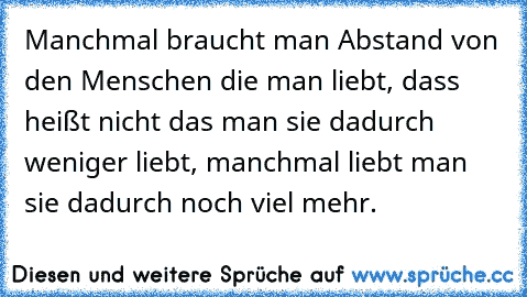 Manchmal braucht man Abstand von den Menschen die man liebt, dass heißt nicht das man sie dadurch weniger liebt, manchmal liebt man sie dadurch noch viel mehr.♥