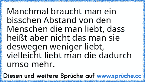 Manchmal braucht man ein bisschen Abstand von den Menschen die man liebt, dass heißt aber nicht das man sie deswegen weniger liebt, vielleicht liebt man die dadurch umso mehr.