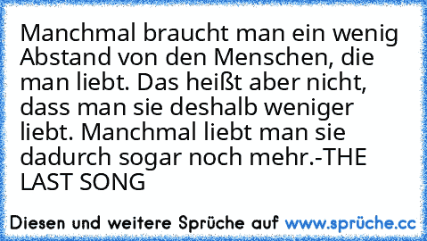 Manchmal braucht man ein wenig Abstand von den Menschen, die man liebt. Das heißt aber nicht, dass man sie deshalb weniger liebt. Manchmal liebt man sie dadurch sogar noch mehr.-THE LAST SONG