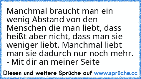 Manchmal braucht man ein wenig Abstand von den Menschen die man liebt, dass heißt aber nicht, dass man sie weniger liebt. Manchmal liebt man sie dadurch nur noch mehr. 
- Mit dir an meiner Seite ♥