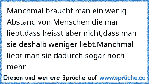 Manchmal braucht man ein wenig Abstand von Menschen die man liebt,dass heisst aber nicht,dass man sie deshalb weniger liebt.Manchmal liebt man sie dadurch sogar noch mehr ♥♥♥♥♥♥