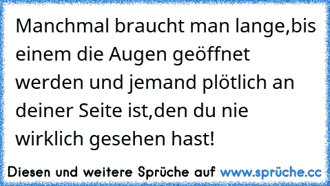 Manchmal braucht man lange,bis einem die Augen geöffnet werden und jemand plötlich an deiner Seite ist,den du nie wirklich gesehen hast!