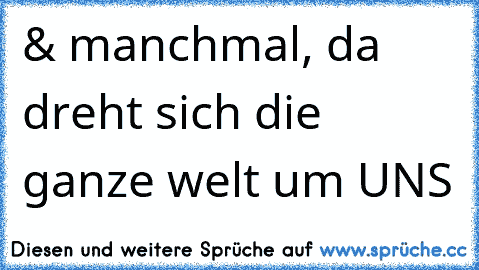 & manchmal, da dreht sich die ganze welt um UNS