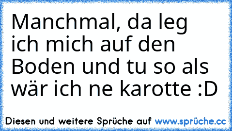 Manchmal, da leg ich mich auf den Boden und tu so als wär ich ne karotte :D