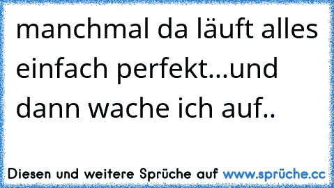 manchmal da läuft alles einfach perfekt...
und dann wache ich auf.. ♥