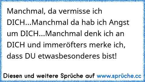 Manchmal, da vermisse ich DICH...
Manchmal da hab ich Angst um DICH...
Manchmal denk ich an DICH und immer
öfters merke ich, dass DU etwas
besonderes bist!