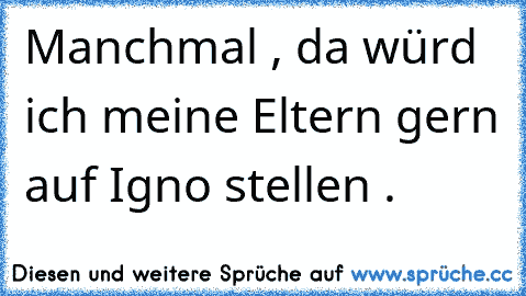 Manchmal , da würd ich meine Eltern gern auf Igno stellen . ♥