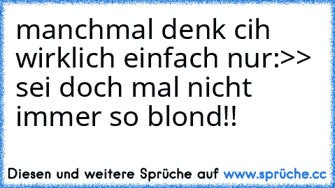 manchmal denk cih wirklich einfach nur:
>> sei doch mal nicht immer so blond!! 