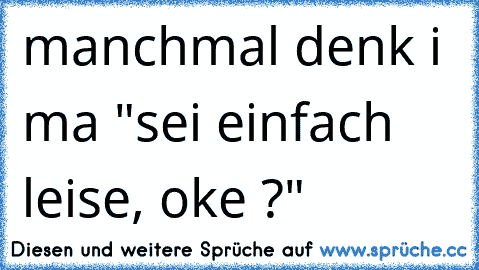 manchmal denk i ma "sei einfach leise, oke ?"