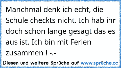 Manchmal denk ich echt, die Schule checkts nicht. Ich hab ihr doch schon lange gesagt das es aus ist. Ich bin mit Ferien zusammen ! -.-