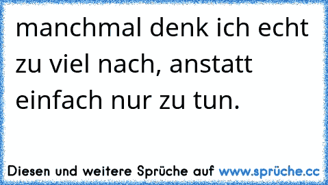 manchmal denk ich echt zu viel nach, anstatt einfach nur zu tun.